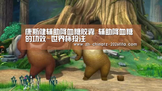 康斯健辅助降血糖胶囊 辅助降血糖的功效-世界杯投注(图3) 世界杯买球网站