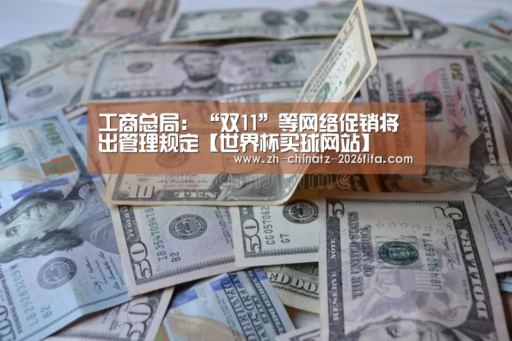 工商总局:“双11”等网络促销将出管理规定【世界杯买球网站】(图2) 世界杯外围买球
